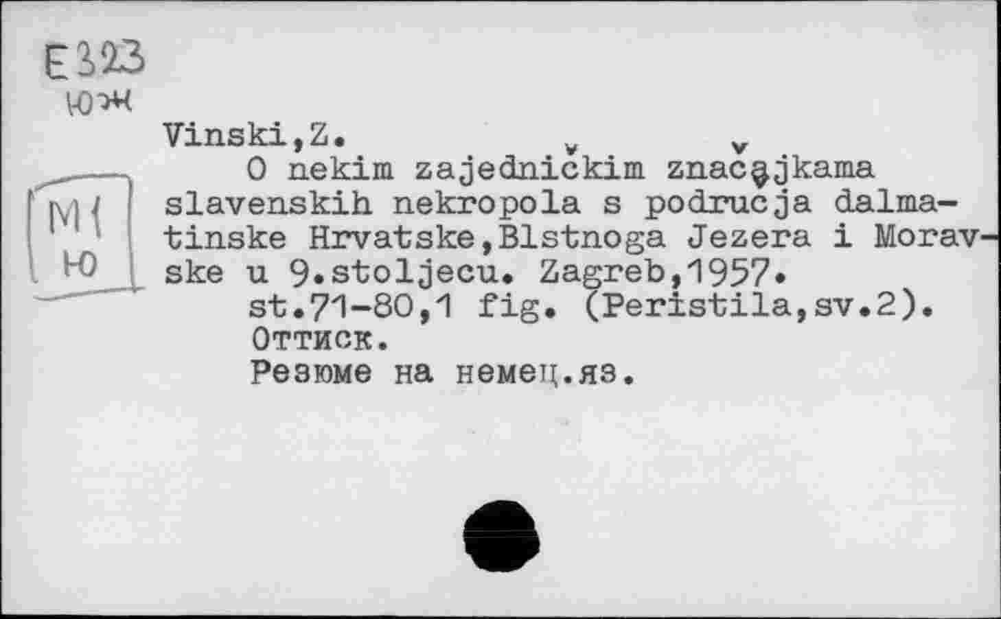 ﻿! м ( І н>
ЕШ
Vinski,Z.	¥	v
О nekim zajednickim znac^jkama slavenskih nekropola s podrucja dalma-tinske Hrvatske,Blstnoga Jezera і MoraV' ske u 9»stoljecu. Zagreb,1957» st.71-80,1 fig. (Peristila,sv.2). Оттиск.
Резюме на немец.яз.